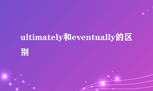 ultimately和eventually的区别