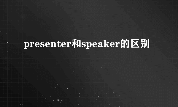 presenter和speaker的区别