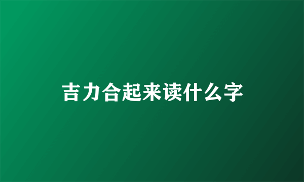 吉力合起来读什么字