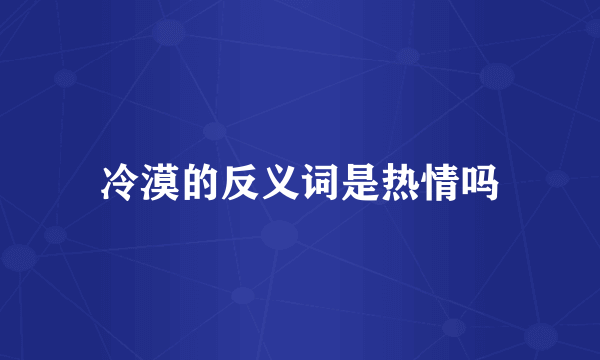 冷漠的反义词是热情吗
