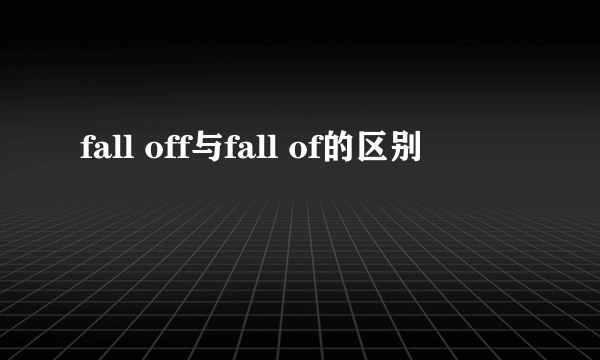 fall off与fall of的区别