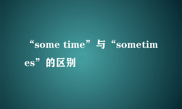 “some time”与“sometimes”的区别