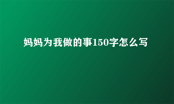 妈妈为我做的事150字怎么写