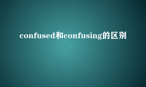 confused和confusing的区别