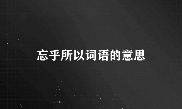 忘乎所以词语的意思