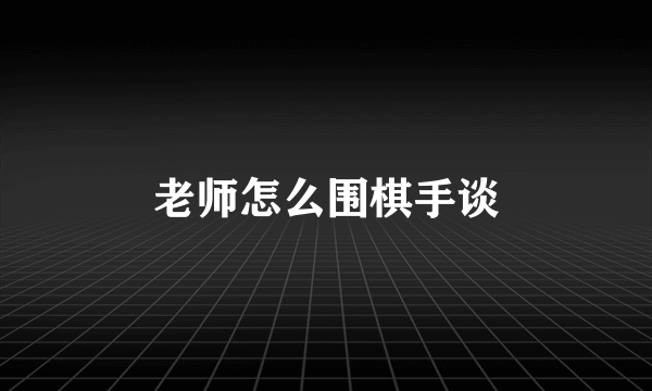 老师怎么围棋手谈