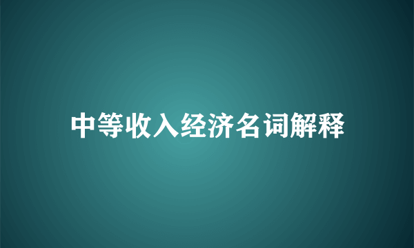 中等收入经济名词解释