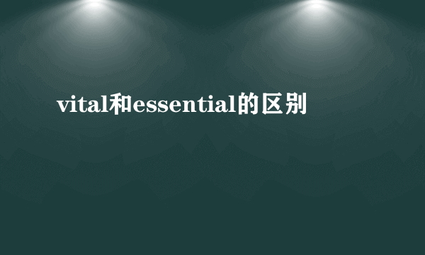 vital和essential的区别