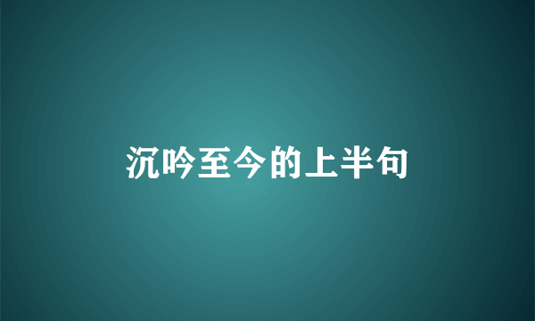 沉吟至今的上半句