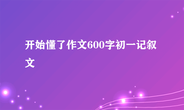 开始懂了作文600字初一记叙文