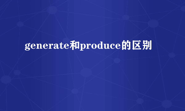generate和produce的区别