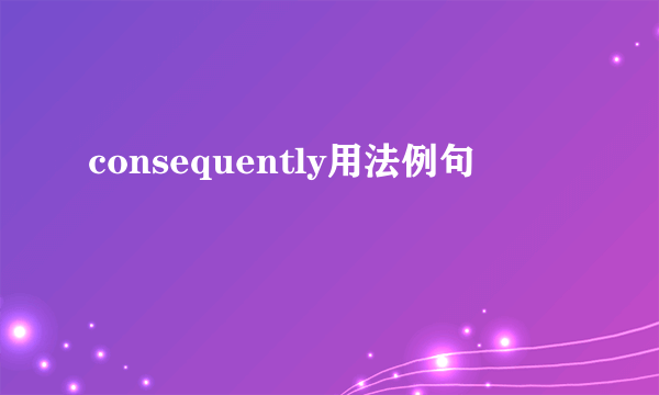 consequently用法例句