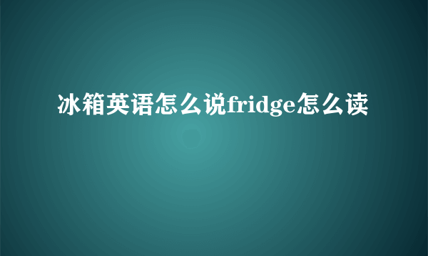 冰箱英语怎么说fridge怎么读