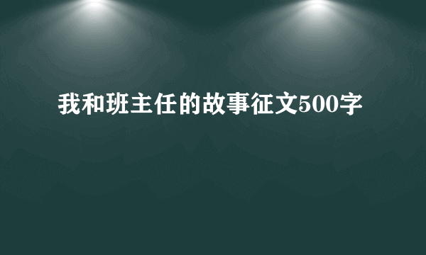 我和班主任的故事征文500字