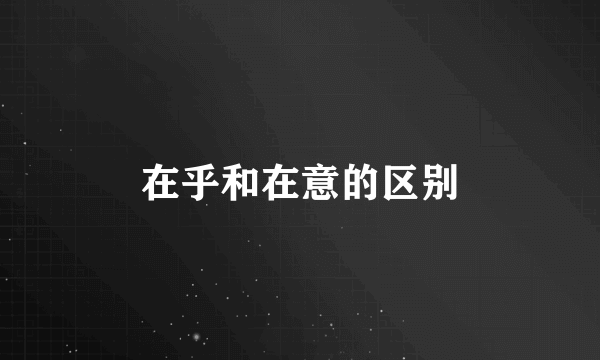 在乎和在意的区别