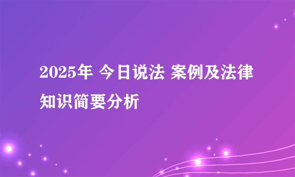 2025年 今日说法 案例及法律知识简要分析