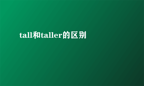 tall和taller的区别