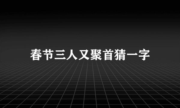 春节三人又聚首猜一字