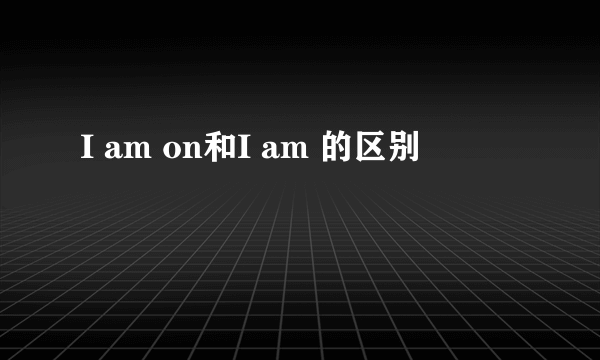 I am on和I am 的区别