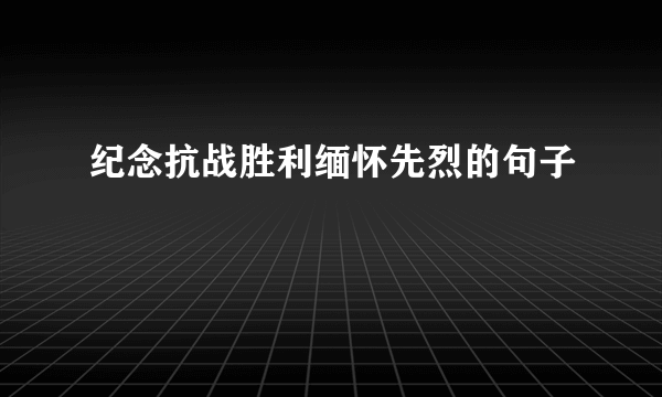 纪念抗战胜利缅怀先烈的句子