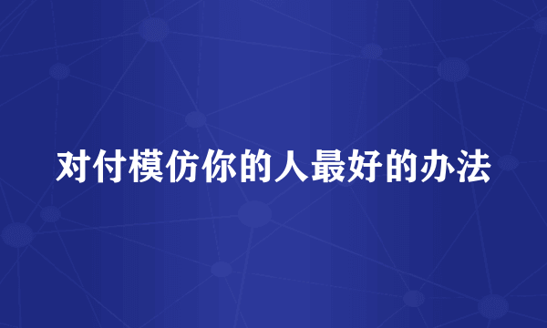 对付模仿你的人最好的办法