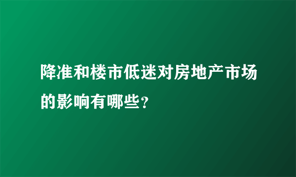 降准和楼市低迷对房地产市场的影响有哪些？