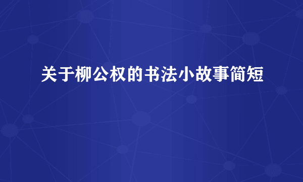 关于柳公权的书法小故事简短