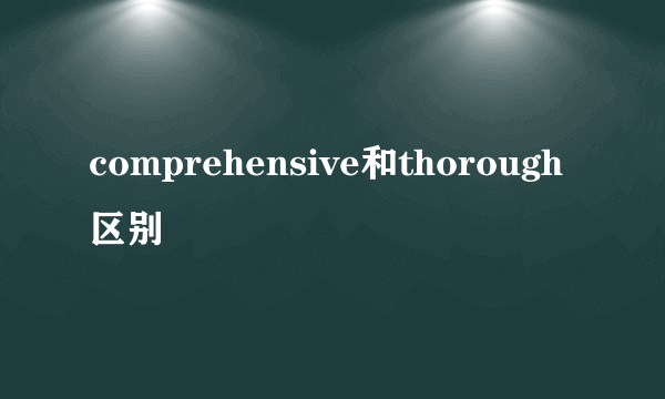 comprehensive和thorough区别