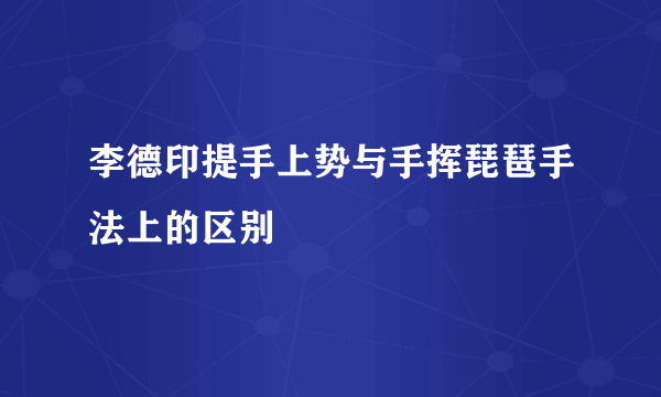 李德印提手上势与手挥琵琶手法上的区别