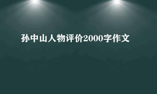 孙中山人物评价2000字作文