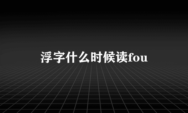 浮字什么时候读fou