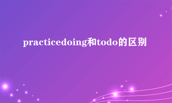 practicedoing和todo的区别