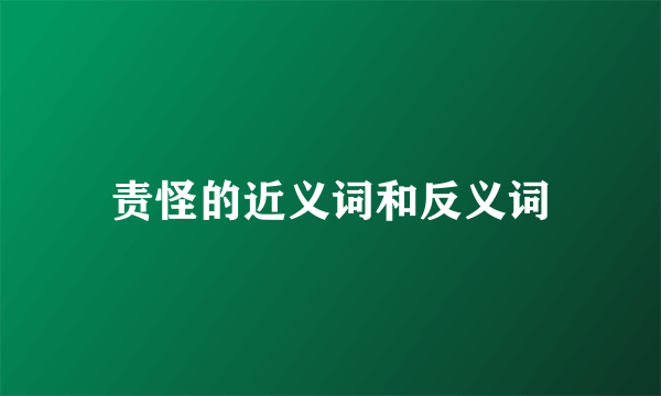责怪的近义词和反义词