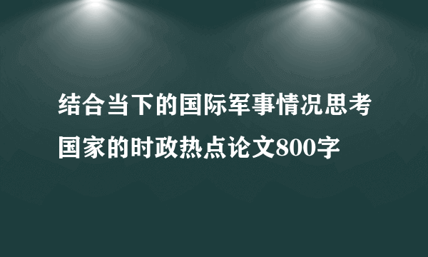 结合当下的国际军事情况思考国家的时政热点论文800字
