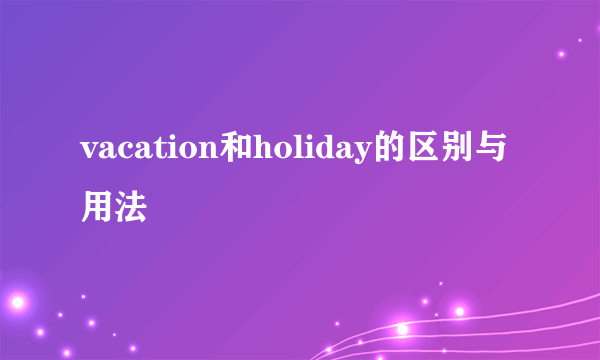vacation和holiday的区别与用法