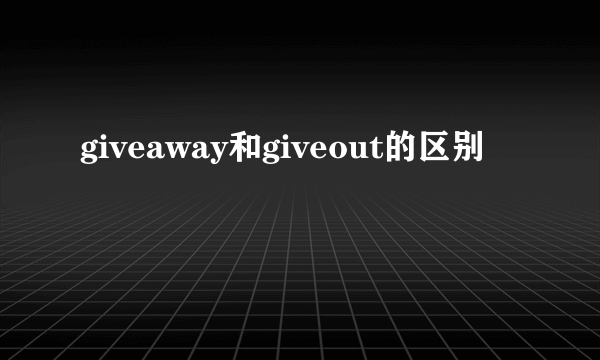 giveaway和giveout的区别