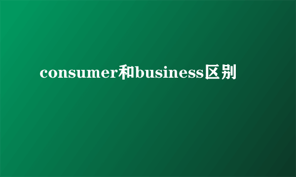 consumer和business区别