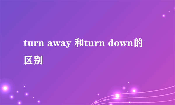turn away 和turn down的区别