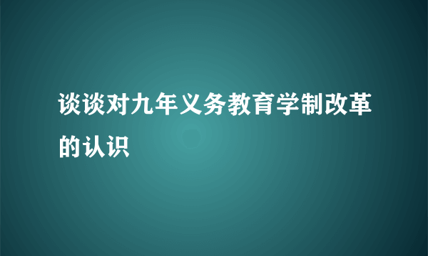 谈谈对九年义务教育学制改革的认识