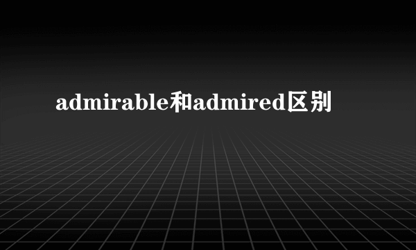 admirable和admired区别