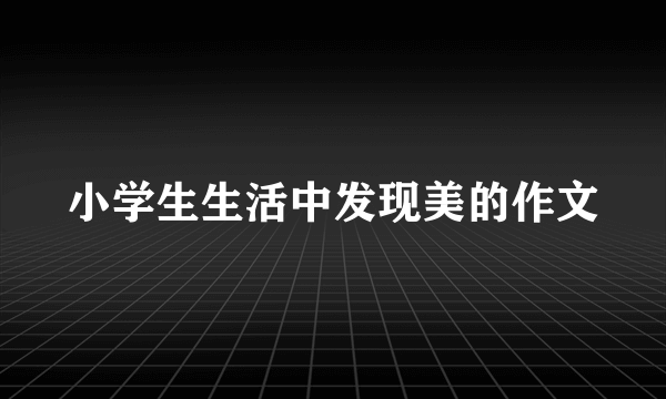 小学生生活中发现美的作文