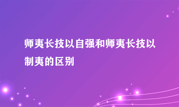 师夷长技以自强和师夷长技以制夷的区别