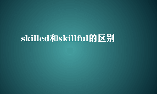skilled和skillful的区别