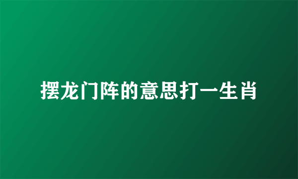 摆龙门阵的意思打一生肖