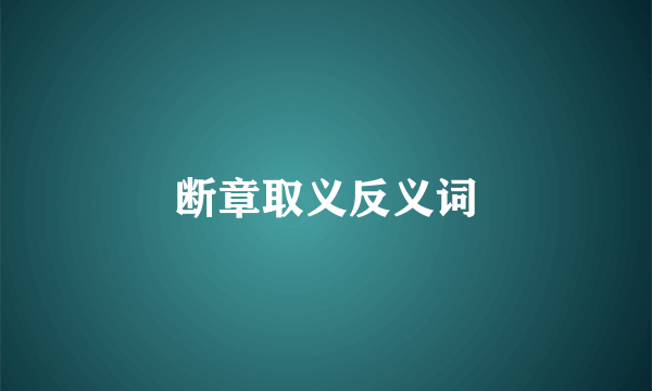 断章取义反义词