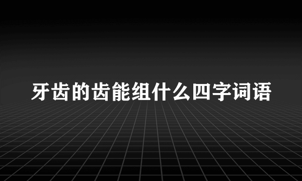 牙齿的齿能组什么四字词语