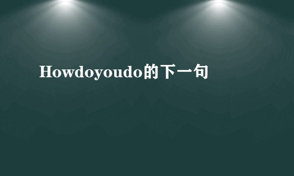 Howdoyoudo的下一句