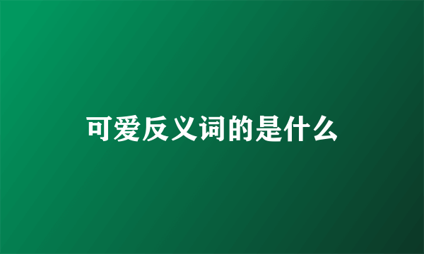 可爱反义词的是什么