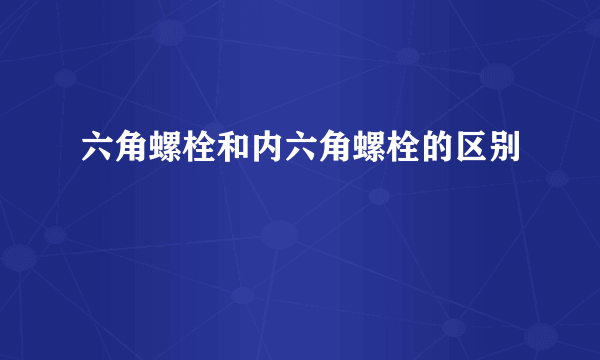 六角螺栓和内六角螺栓的区别