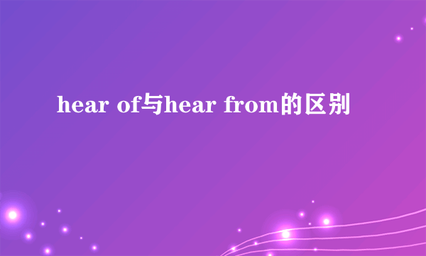 hear of与hear from的区别
